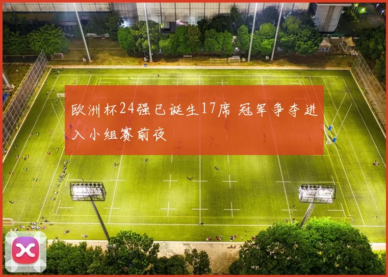 欧洲杯24强已诞生17席 冠军争夺进入小组赛前夜
