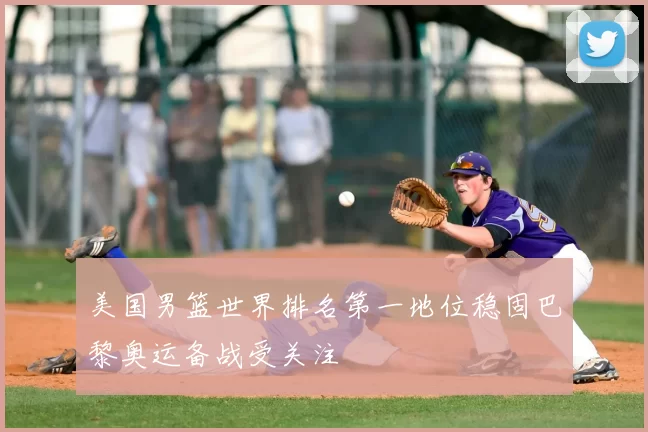 美国男篮世界排名第一地位稳固巴黎奥运备战受关注