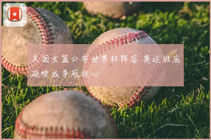 美国女篮公布世界杯阵容 奥运班底延续成争冠核心