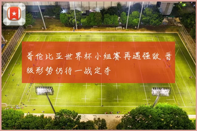 哥伦比亚世界杯小组赛再遇强敌 晋级形势仍待一战定夺