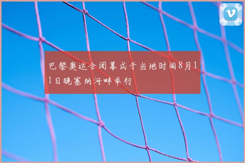 巴黎奥运会闭幕式于当地时间8月11日晚塞纳河畔举行