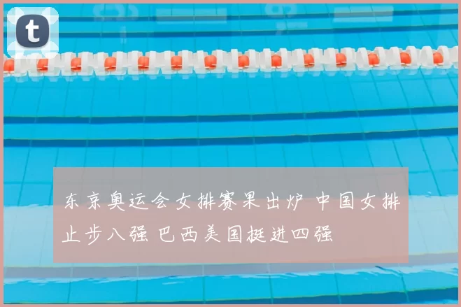 东京奥运会女排赛果出炉 中国女排止步八强 巴西美国挺进四强