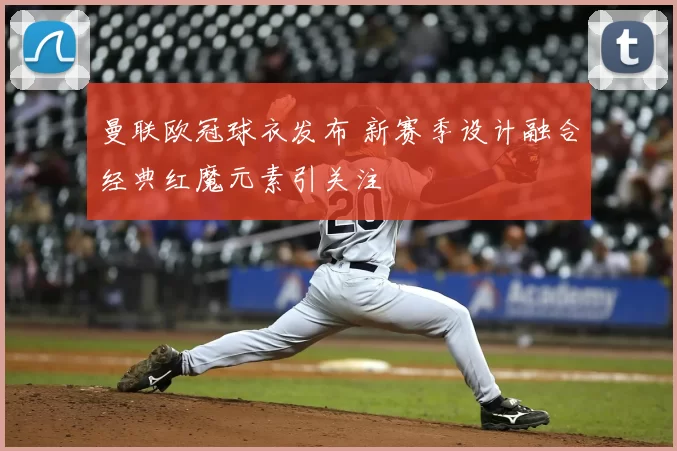 曼联欧冠球衣发布 新赛季设计融合经典红魔元素引关注