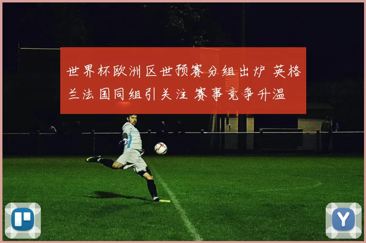 世界杯欧洲区世预赛分组出炉 英格兰法国同组引关注 赛事竞争升温