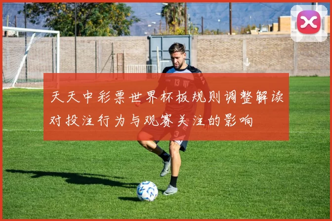 天天中彩票世界杯板规则调整解读对投注行为与观赛关注的影响