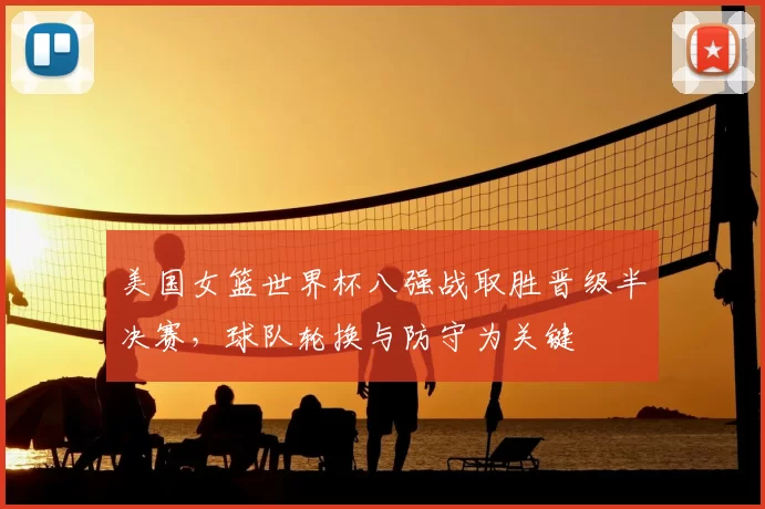 美国女篮世界杯八强战取胜晋级半决赛,球队轮换与防守为关键