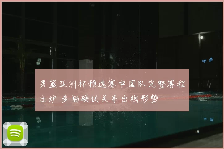 男篮亚洲杯预选赛中国队完整赛程出炉 多场硬仗关系出线形势