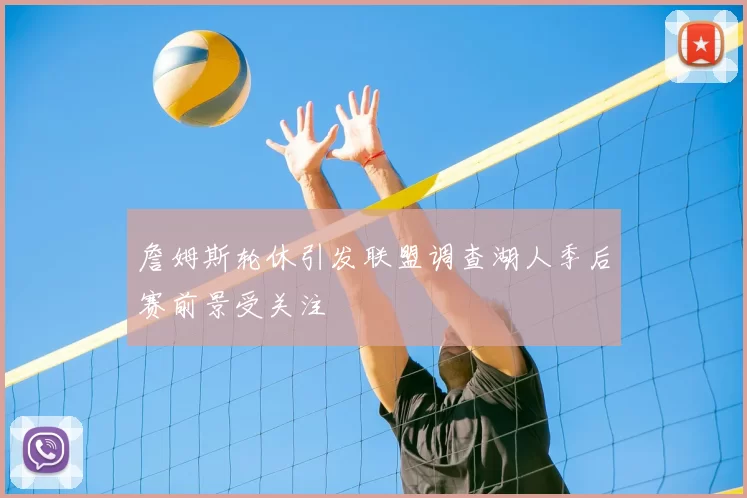 詹姆斯轮休引发联盟调查湖人季后赛前景受关注