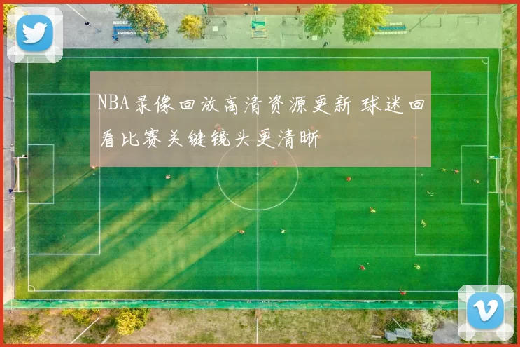 NBA录像回放高清资源更新 球迷回看比赛关键镜头更清晰
