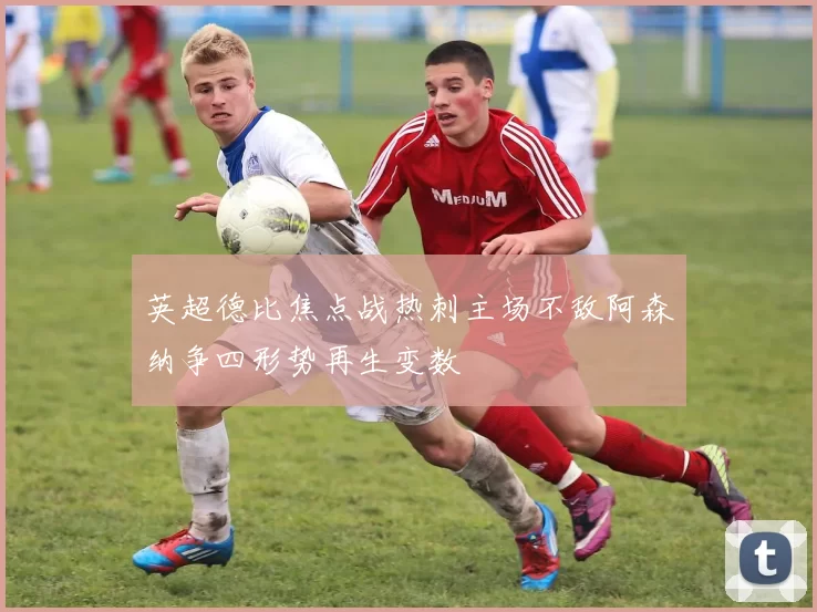 英超德比焦点战热刺主场不敌阿森纳争四形势再生变数