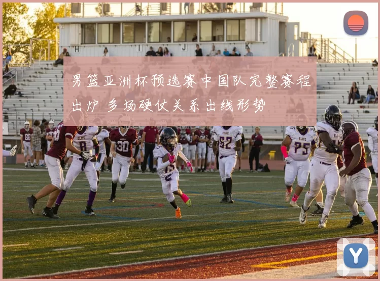 男篮亚洲杯预选赛中国队完整赛程出炉 多场硬仗关系出线形势