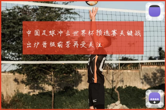 中国足球冲击世界杯预选赛关键战出炉晋级前景再受关注