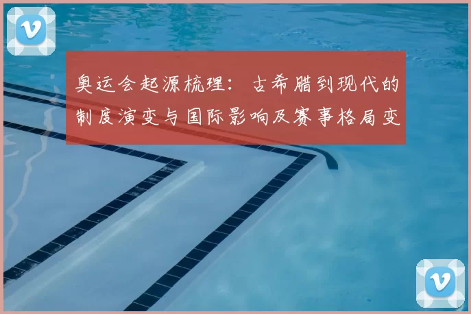奥运会起源梳理：古希腊到现代的制度演变与国际影响及赛事格局变化