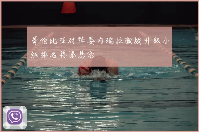 哥伦比亚对阵委内瑞拉激战升级小组排名再添悬念