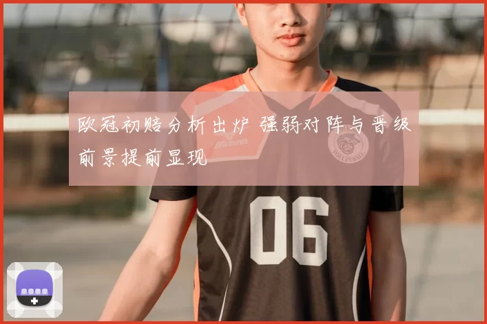 欧冠初赔分析出炉 强弱对阵与晋级前景提前显现