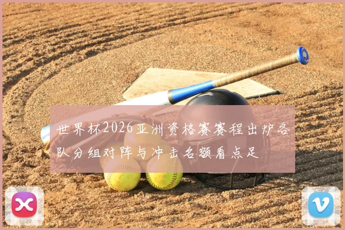 世界杯2026亚洲资格赛赛程出炉各队分组对阵与冲击名额看点足