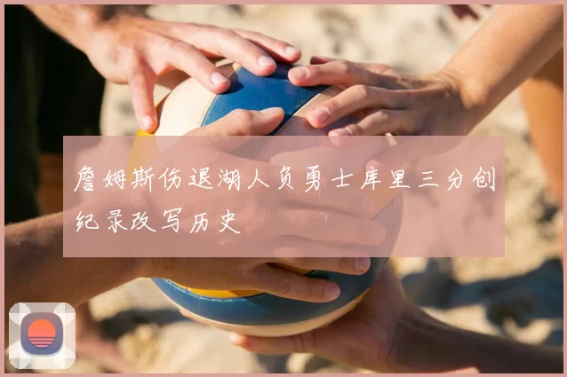 詹姆斯伤退湖人负勇士库里三分创纪录改写历史