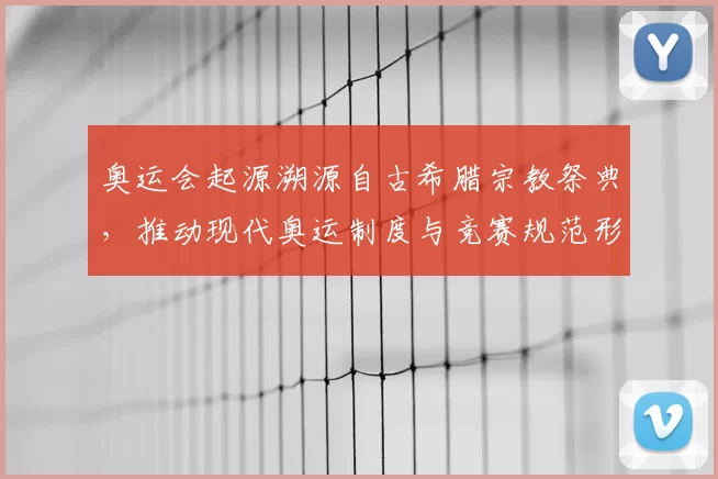 奥运会起源溯源自古希腊宗教祭典，推动现代奥运制度与竞赛规范形成