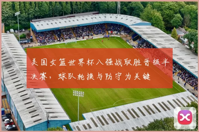 美国女篮世界杯八强战取胜晋级半决赛,球队轮换与防守为关键