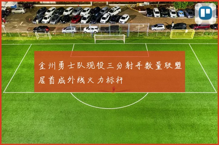 金州勇士队现役三分射手数量联盟居首成外线火力标杆