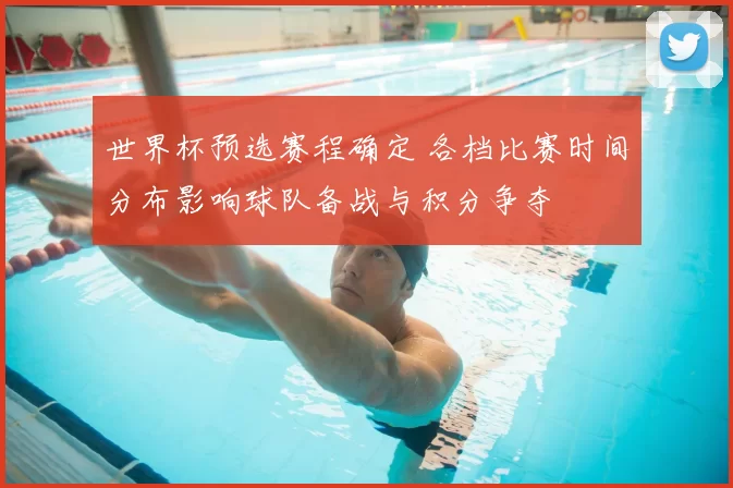 世界杯预选赛程确定 各档比赛时间分布影响球队备战与积分争夺