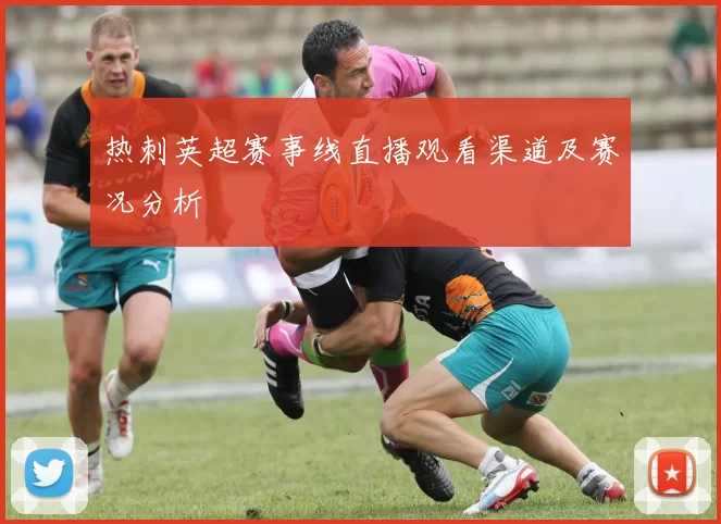 热刺英超赛事线直播观看渠道及赛况分析