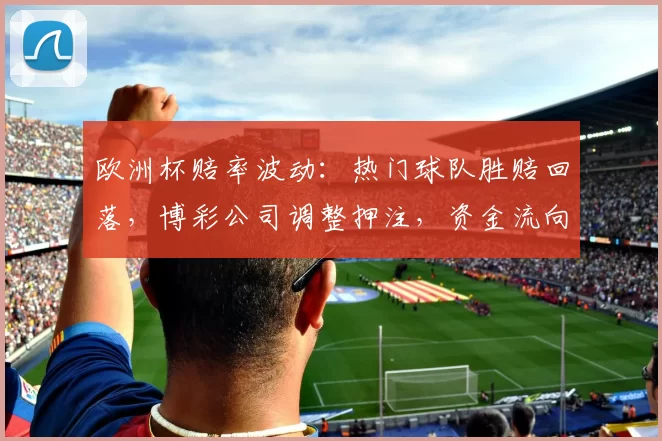 欧洲杯赔率波动：热门球队胜赔回落，博彩公司调整押注，资金流向变化