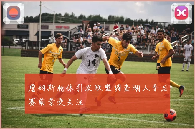 詹姆斯轮休引发联盟调查湖人季后赛前景受关注