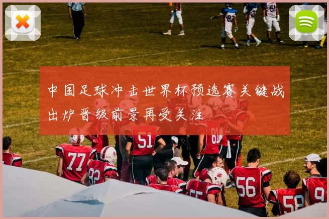 中国足球冲击世界杯预选赛关键战出炉晋级前景再受关注