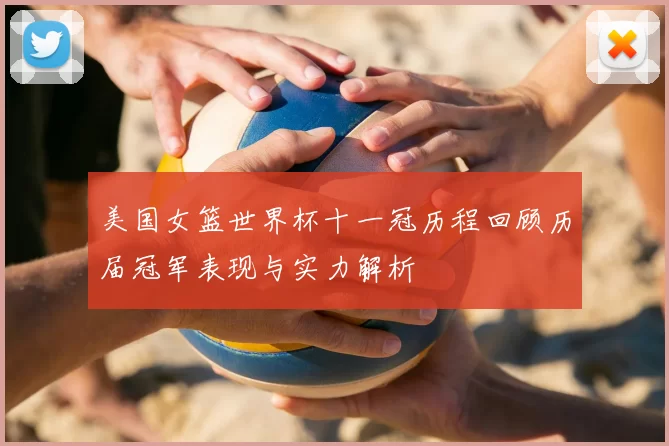 美国女篮世界杯十一冠历程回顾历届冠军表现与实力解析