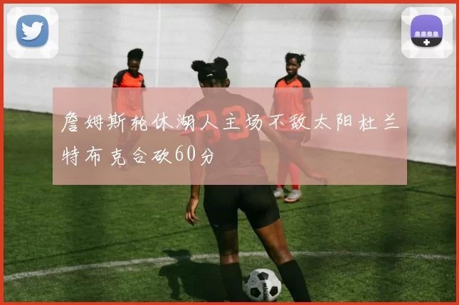 詹姆斯轮休湖人主场不敌太阳杜兰特布克合砍60分