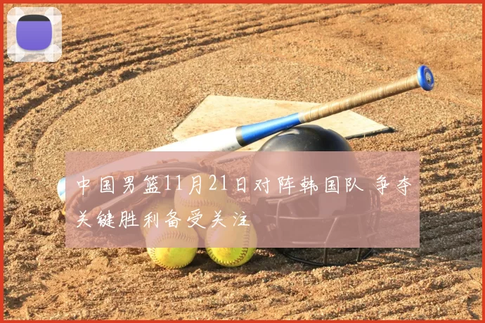 中国男篮11月21日对阵韩国队 争夺关键胜利备受关注