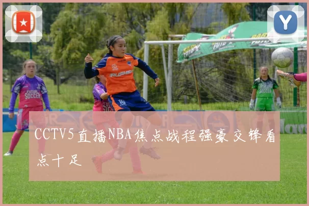 CCTV5直播NBA焦点战程强豪交锋看点十足