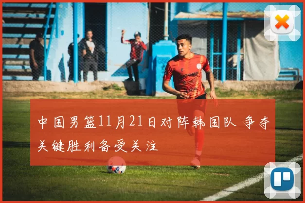 中国男篮11月21日对阵韩国队 争夺关键胜利备受关注