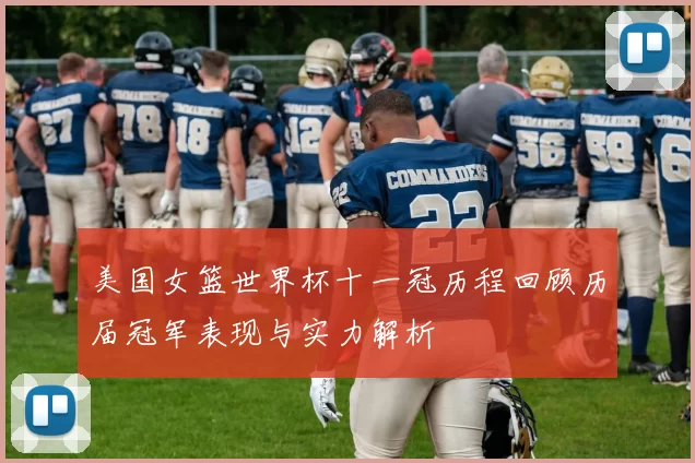 美国女篮世界杯十一冠历程回顾历届冠军表现与实力解析
