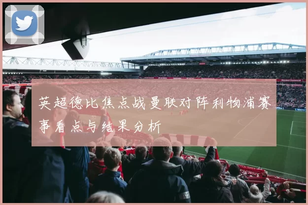 英超德比焦点战曼联对阵利物浦赛事看点与结果分析