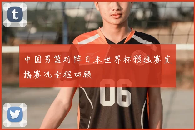 中国男篮对阵日本世界杯预选赛直播赛况全程回顾