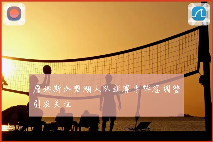 詹姆斯加盟湖人队新赛季阵容调整引发关注