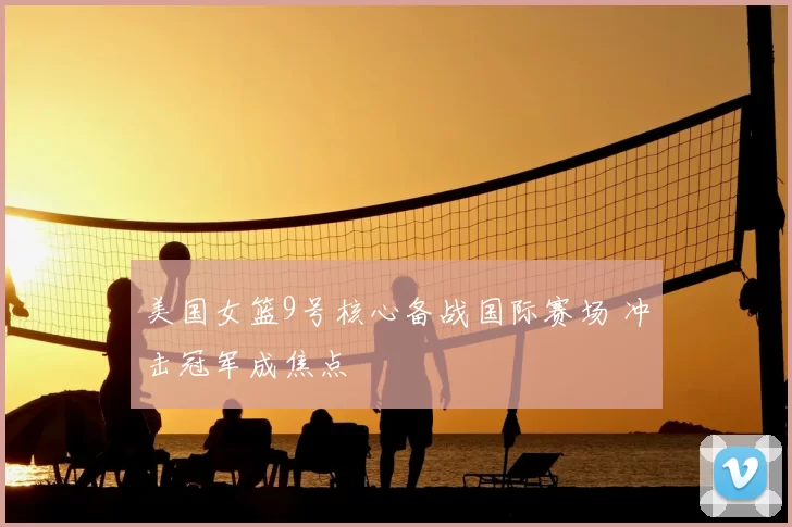 美国女篮9号核心备战国际赛场 冲击冠军成焦点