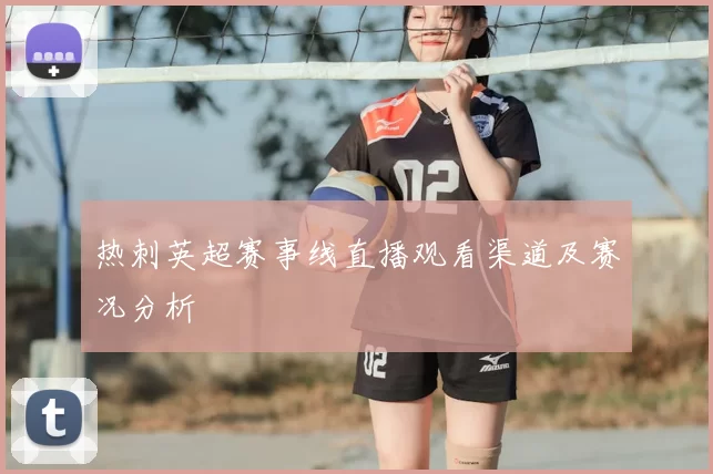 热刺英超赛事线直播观看渠道及赛况分析