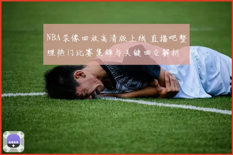 NBA录像回放高清版上线 直播吧整理热门比赛集锦与关键回合解析