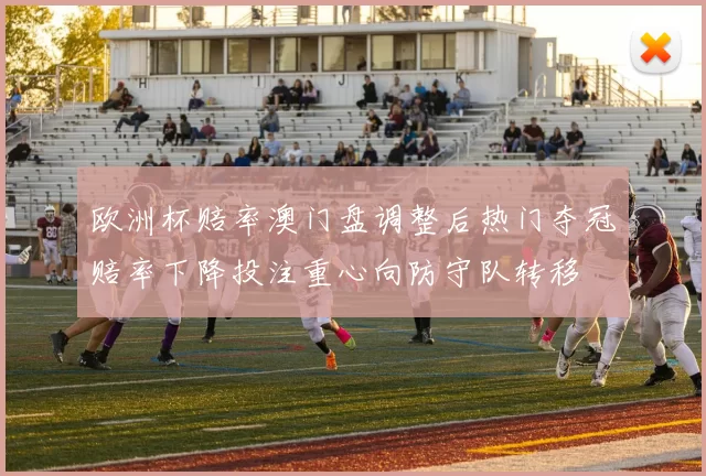 欧洲杯赔率澳门盘调整后热门夺冠赔率下降投注重心向防守队转移