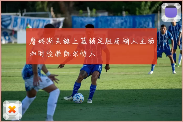 詹姆斯关键上篮锁定胜局湖人主场加时险胜凯尔特人