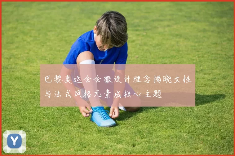 巴黎奥运会会徽设计理念揭晓女性与法式风格元素成核心主题