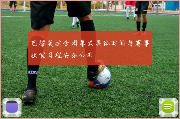 巴黎奥运会闭幕式具体时间与赛事收官日程安排公布