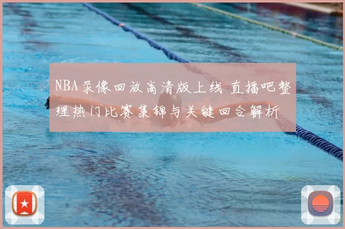 NBA录像回放高清版上线 直播吧整理热门比赛集锦与关键回合解析