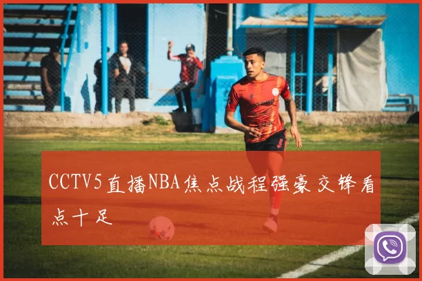 CCTV5直播NBA焦点战程强豪交锋看点十足