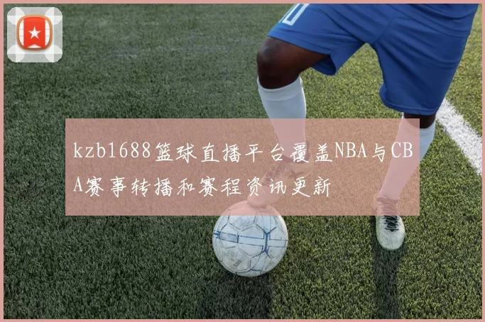 kzb1688篮球直播平台覆盖NBA与CBA赛事转播和赛程资讯更新