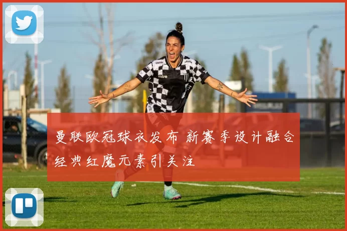 曼联欧冠球衣发布 新赛季设计融合经典红魔元素引关注