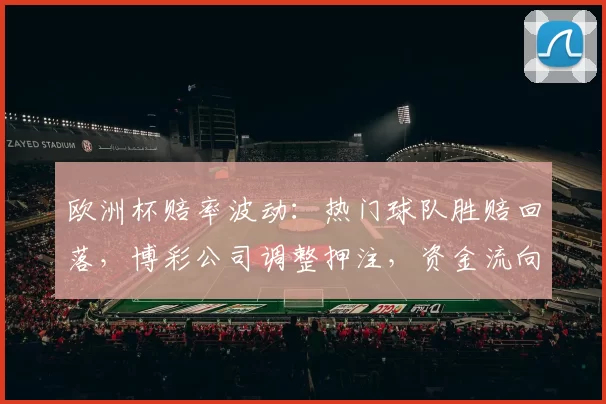 欧洲杯赔率波动：热门球队胜赔回落，博彩公司调整押注，资金流向变化